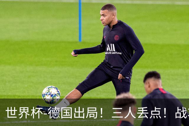 世界杯-德国出局！三人丢点！战车点球战总分4-5巴拉圭止步32强