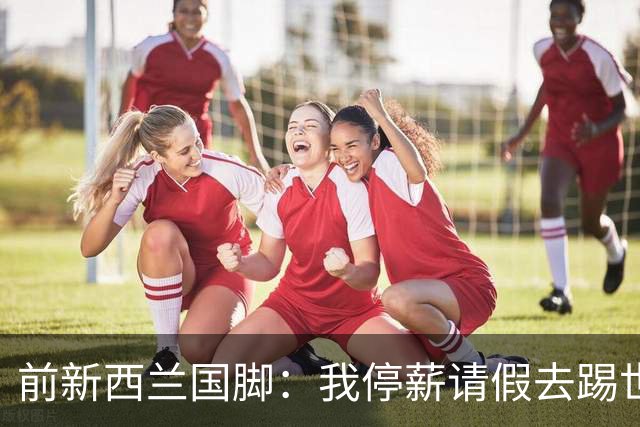 前新西兰国脚：我停薪请假去踢世界杯，同事看新闻才知道我是国脚