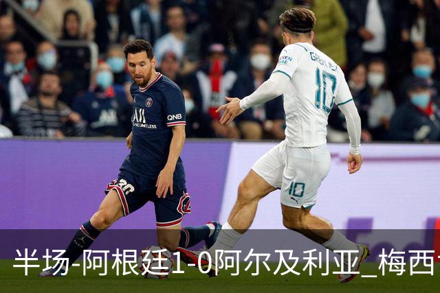 半场-阿根廷1-0阿尔及利亚 梅西世界波破门+首发创历史德保罗助攻