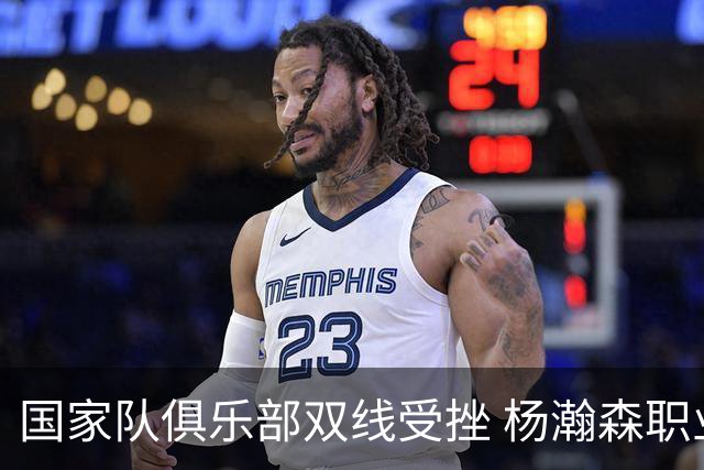 国家队俱乐部双线受挫 杨瀚森职业生涯进入至暗时刻？