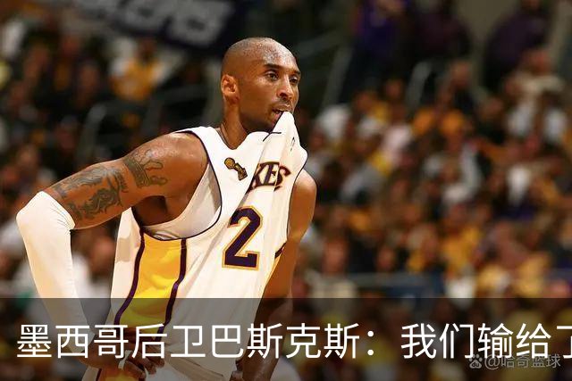 墨西哥后卫巴斯克斯：我们输给了冠军候选，已付出一切可坦然离开