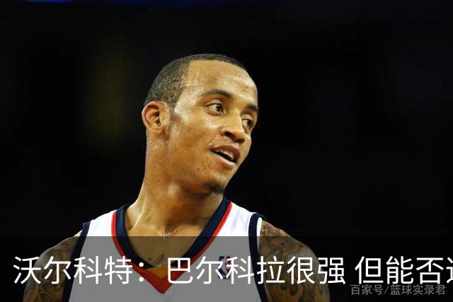 沃尔科特：巴尔科拉很强 但能否适应英超？我更倾向于买罗杰斯