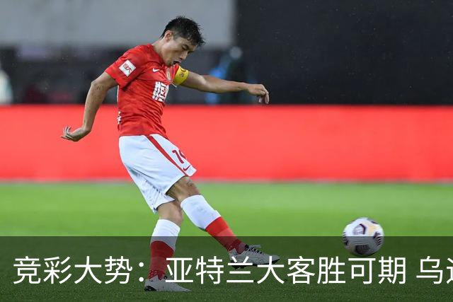 竞彩大势：亚特兰大客胜可期 乌迪内斯力保不败