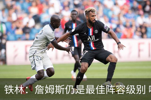 铁林：詹姆斯仍是最佳阵容级别 哪怕降薪也会拿至少三四千万