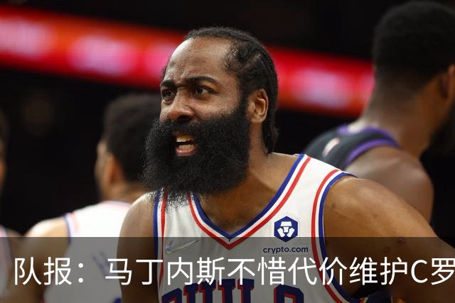 队报：马丁内斯不惜代价维护C罗地位，B费B席巅峰期可能已被消耗