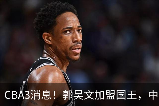 CBA3消息！郭昊文加盟国王，中国男篮抵达沈阳，杜锋观战粤BA！